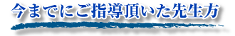 今までにご指導頂いた先生方